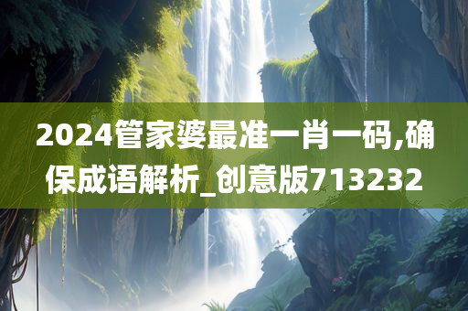 2024管家婆最准一肖一码,确保成语解析_创意版713232