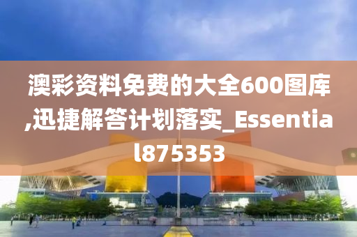 澳彩资料免费的大全600图库,迅捷解答计划落实_Essential875353