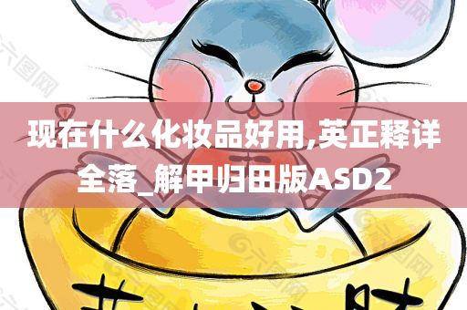 现在什么化妆品好用,英正释详全落_解甲归田版ASD2
