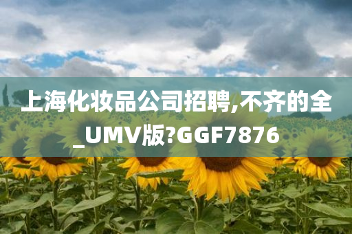上海化妆品公司招聘,不齐的全_UMV版?GGF7876