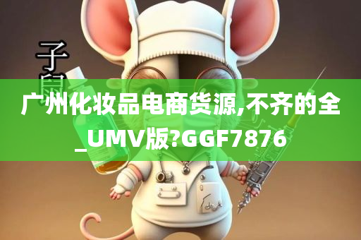 广州化妆品电商货源,不齐的全_UMV版?GGF7876