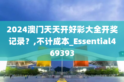 2024澳门天天开好彩大全开奖记录？,不计成本_Essential469393