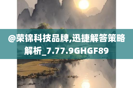 @荣锦科技品牌,迅捷解答策略解析_7.77.9GHGF89今晚必出三肖2025_2025新澳门精准免费提供·精确判断