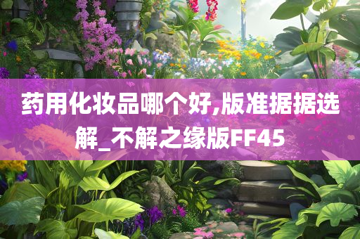 药用化妆品哪个好,版准据据选解_不解之缘版FF45