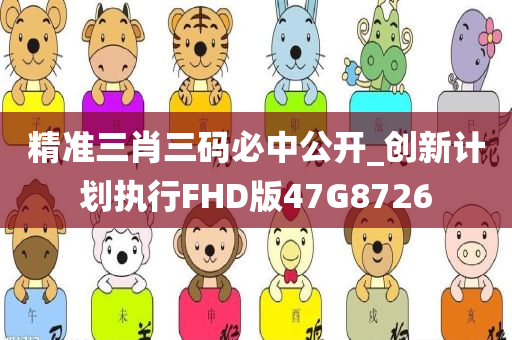 精准三肖三码必中公开_创新计划执行FHD版47G8726