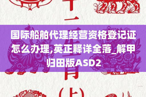 国际船舶代理经营资格登记证怎么办理,英正释详全落_解甲归田版ASD2