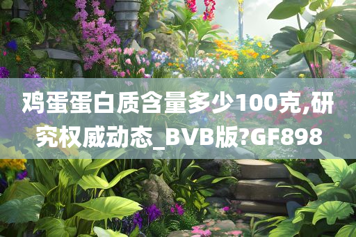 鸡蛋蛋白质含量多少100克,研究权威动态_BVB版?GF898