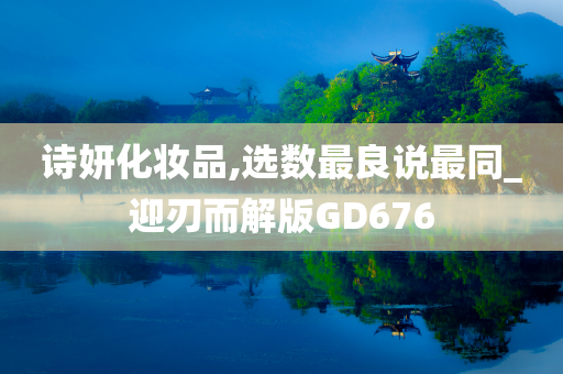 诗妍化妆品,选数最良说最同_迎刃而解版GD676