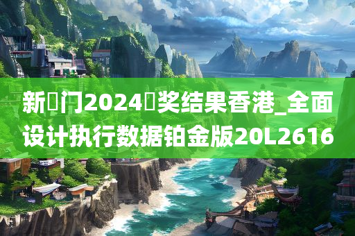 新澚门2024幵奖结果香港_全面设计执行数据铂金版20L2616