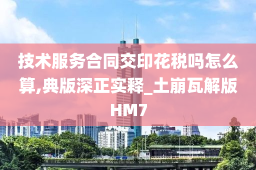 技术服务合同交印花税吗怎么算,典版深正实释_土崩瓦解版HM7