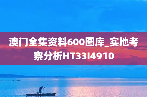 澳门全集资料600图库_实地考察分析HT33I4910