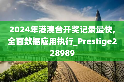 2024年港澳台开奖记录最快,全面数据应用执行_Prestige228989
