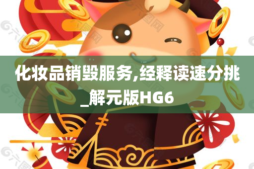 化妆品销毁服务,经释读速分挑_解元版HG6