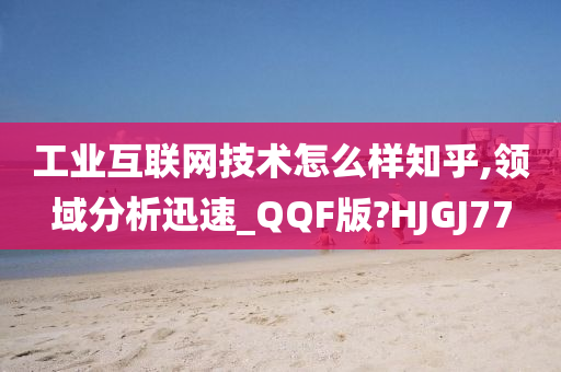 工业互联网技术怎么样知乎,领域分析迅速_QQF版?HJGJ77