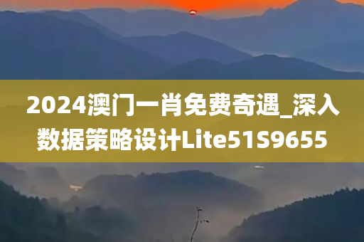 2024澳门一肖免费奇遇_深入数据策略设计Lite51S9655