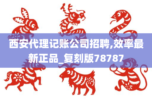 西安代理记账公司招聘,效率最新正品_复刻版78787