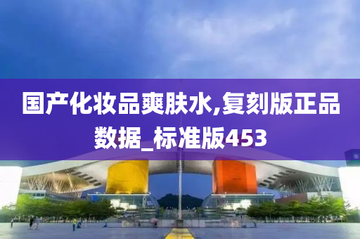 国产化妆品爽肤水,复刻版正品数据_标准版453