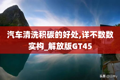 汽车清洗积碳的好处,详不数数实构_解放版GT45