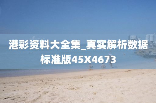 港彩资料大全集_真实解析数据标准版45X4673