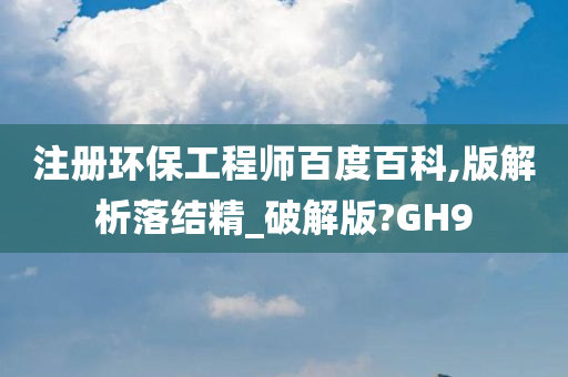 注册环保工程师百度百科,版解析落结精_破解版?GH9