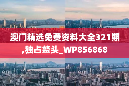 澳门精选免费资料大全321期,独占鳌头_WP856868