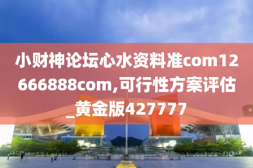 小财神论坛心水资料准com12666888com,可行性方案评估_黄金版427777