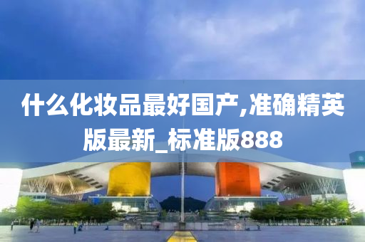什么化妆品最好国产,准确精英版最新_标准版888