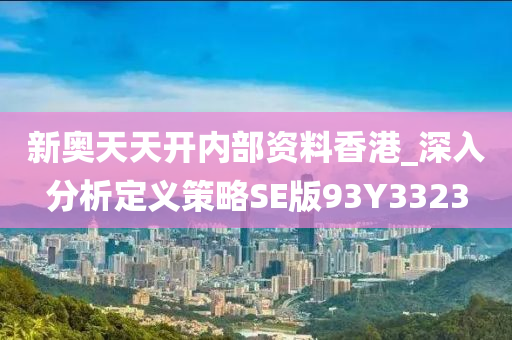 新奥天天开内部资料香港_深入分析定义策略SE版93Y3323