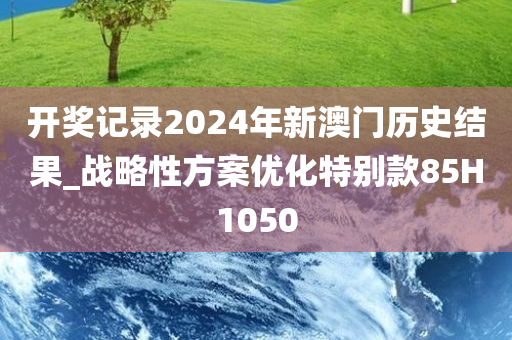 开奖记录2024年新澳门历史结果_战略性方案优化特别款85H1050
