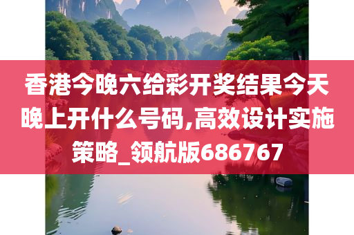 香港今晚六给彩开奖结果今天晚上开什么号码,高效设计实施策略_领航版686767