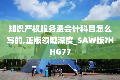 知识产权服务费会计科目怎么写的,正版领域深度_SAW版?HHG77