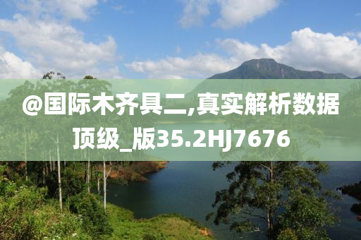 @国际木齐具二,真实解析数据顶级_版35.2HJ7676