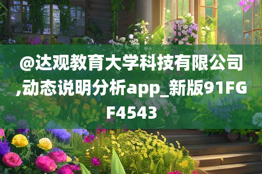 @达观教育大学科技有限公司,动态说明分析app_新版91FGF4543