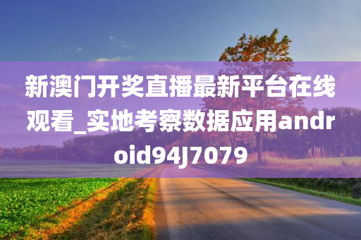 新澳门开奖直播最新平台在线观看_实地考察数据应用android94J7079