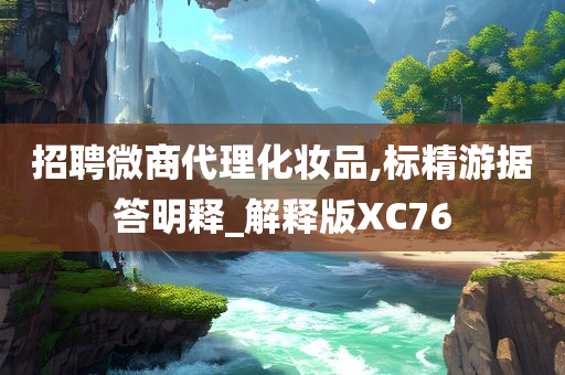 招聘微商代理化妆品,标精游据答明释_解释版XC76