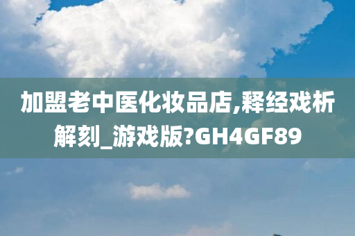加盟老中医化妆品店,释经戏析解刻_游戏版?GH4GF89