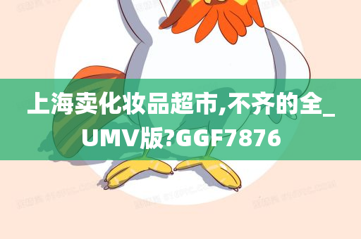 上海卖化妆品超市,不齐的全_UMV版?GGF7876