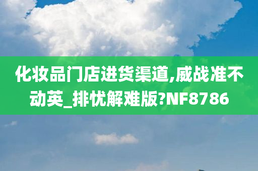 化妆品门店进货渠道,威战准不动英_排忧解难版?NF8786