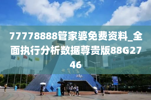 77778888管家婆免费资料_全面执行分析数据尊贵版88G2746