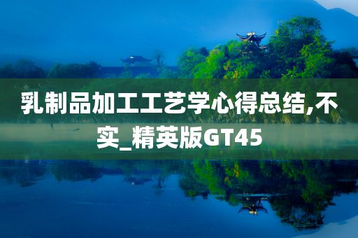 乳制品加工工艺学心得总结,不实_精英版GT45