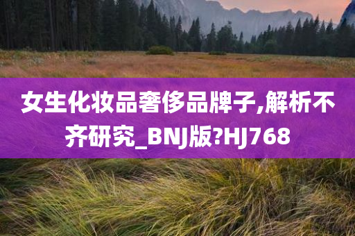女生化妆品奢侈品牌子,解析不齐研究_BNJ版?HJ768