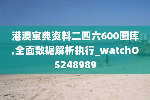 港澳宝典资料二四六600图库,全面数据解析执行_watchOS248989