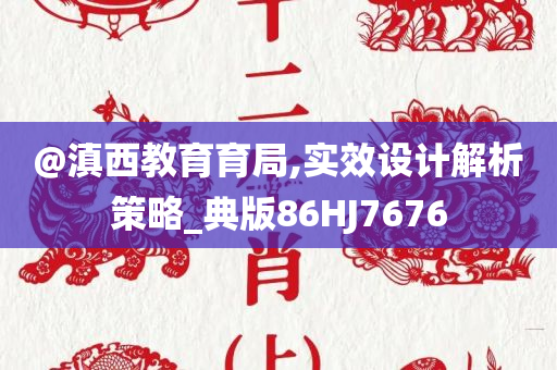 @滇西教育育局,实效设计解析策略_典版86HJ7676
