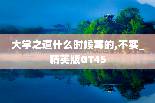 大学之道什么时候写的,不实_精英版GT45