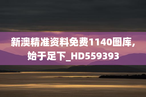 新澳精准资料免费1140图库,始于足下_HD559393