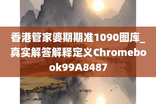 香港管家婆期期准1090图库_真实解答解释定义Chromebook99A8487