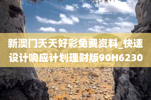 新澳门天天好彩免费资料_快速设计响应计划理财版90H6230