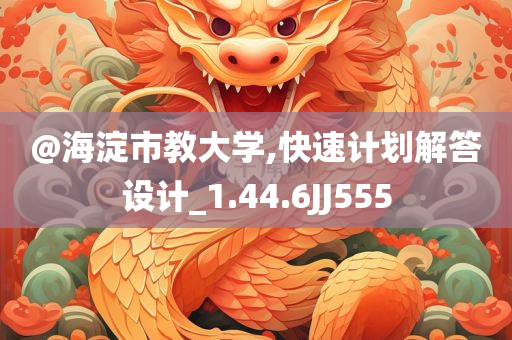 @海淀市教大学,快速计划解答设计_1.44.6JJ555今晚必出三肖2025_2025新澳门精准免费提供·精确判断