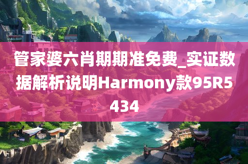 管家婆六肖期期准免费_实证数据解析说明Harmony款95R5434