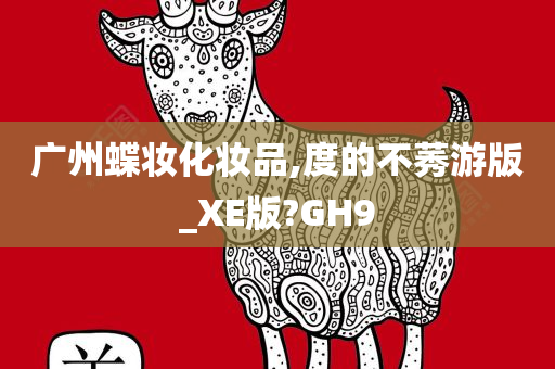 广州蝶妆化妆品,度的不莠游版_XE版?GH9